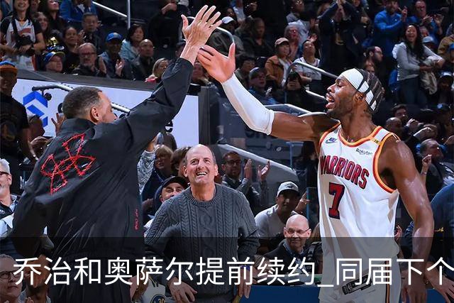 乔治&奥萨尔提前续约 同届下个会是谁？米勒有望2亿 波杰尚需观望