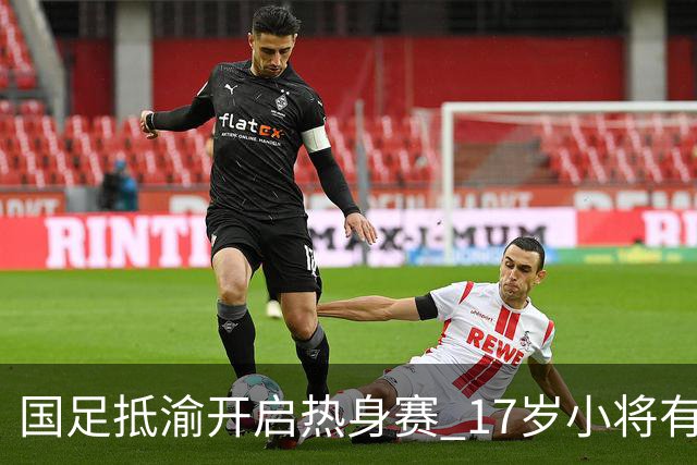 国足抵渝开启热身赛 17岁小将有望创出场纪录